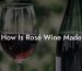 How Is Rosé Wine Made
