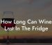 How Long Can Wine Last In The Fridge