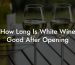 How Long Is White Wine Good After Opening