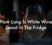 How Long Is White Wine Good In The Fridge