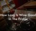 How Long Is Wine Good In The Fridge