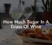 How Much Sugar In A Glass Of Wine