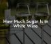 How Much Sugar Is In White Wine