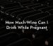 How Much Wine Can I Drink While Pregnant