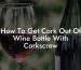 How To Get Cork Out Of Wine Bottle With Corkscrew