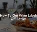 How To Get Wine Labels Off Bottles