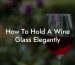 How To Hold A Wine Glass Elegantly