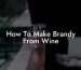 How To Make Brandy From Wine
