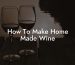 How To Make Home Made Wine