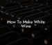 How To Make White Wine