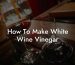 How To Make White Wine Vinegar