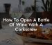 How To Open A Bottle Of Wine With A Corkscrew
