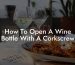 How To Open A Wine Bottle With A Corkscrew
