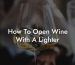 How To Open Wine With A Lighter
