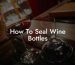 How To Seal Wine Bottles