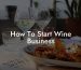 How To Start Wine Business
