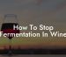 How To Stop Fermentation In Wine