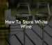 How To Store White Wine