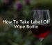 How To Take Label Off Wine Bottle
