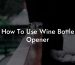 How To Use Wine Bottle Opener