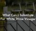 What Can I Substitute For White Wine Vinegar
