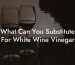 What Can You Substitute For White Wine Vinegar