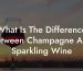 What Is The Difference Between Champagne And Sparkling Wine