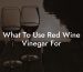 What To Use Red Wine Vinegar For