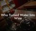 Who Turned Water Into Wine