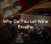 Why Do You Let Wine Breathe